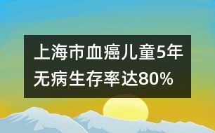 上海市“血癌”兒童5年無病生存率達80%