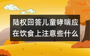 陸權(quán)回答：兒童哮喘應(yīng)在飲食上注意些什么？