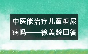 中醫(yī)能治療兒童糖尿病嗎――徐美齡回答