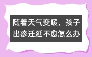 隨著天氣變暖，孩子出疹遷延不愈怎么辦