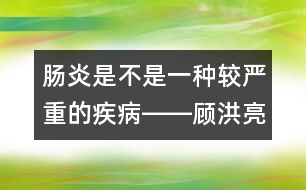 腸炎是不是一種較嚴(yán)重的疾病――顧洪亮回答