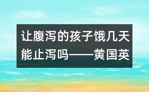 讓腹瀉的孩子餓幾天能止瀉嗎――黃國英回答