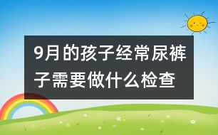 9月的孩子經(jīng)常尿褲子需要做什么檢查