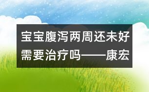 寶寶腹瀉兩周還未好需要治療嗎――康宏回答