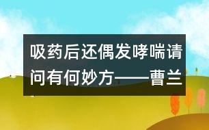 吸藥后還偶發(fā)哮喘請問有何妙方――曹蘭芳回答