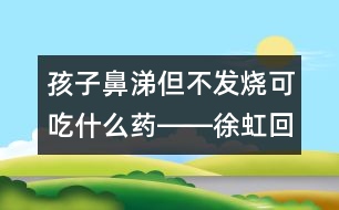 孩子鼻涕但不發(fā)燒可吃什么藥――徐虹回答