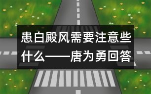 患白殿風(fēng)需要注意些什么――唐為勇回答