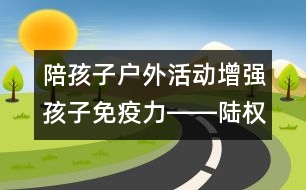 陪孩子戶外活動增強孩子免疫力――陸權(quán)回