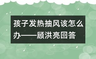 孩子發(fā)熱抽風(fēng)該怎么辦――顧洪亮回答