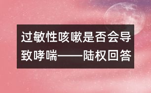 過敏性咳嗽是否會導致哮喘――陸權(quán)回答