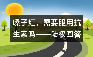 嗓子紅，需要服用抗生素嗎――陸權(quán)回答