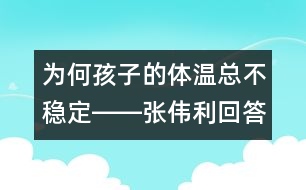 為何孩子的體溫總不穩(wěn)定――張偉利回答