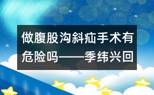 做腹股溝斜疝手術(shù)有危險嗎――季緯興回答