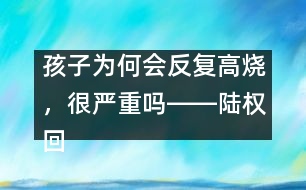 孩子為何會(huì)反復(fù)高燒，很嚴(yán)重嗎――陸權(quán)回答