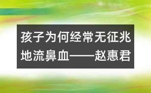 孩子為何經(jīng)常無(wú)征兆地流鼻血――趙惠君回答