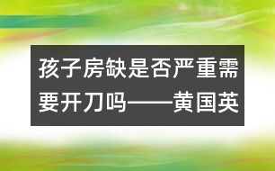 孩子房缺是否嚴(yán)重需要開刀嗎――黃國英回答