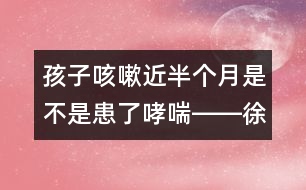 孩子咳嗽近半個月是不是患了哮喘――徐虹回答