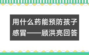 用什么藥能預(yù)防孩子感冒――顧洪亮回答