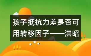 孩子抵抗力差是否可用轉(zhuǎn)移因子――洪昭毅回答