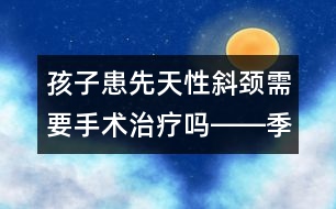 孩子患先天性斜頸需要手術(shù)治療嗎――季緯興回答