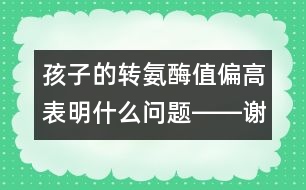 孩子的轉(zhuǎn)氨酶值偏高表明什么問(wèn)題――謝曉恬回答