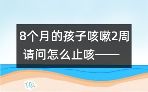 8個月的孩子咳嗽2周 請問怎么止咳――陸權(quán)回答