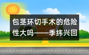 包莖環(huán)切手術的危險性大嗎――季緯興回答