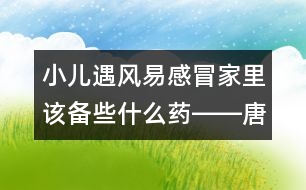 小兒遇風易感冒家里該備些什么藥――唐為勇回答