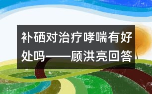 補(bǔ)硒對治療哮喘有好處嗎――顧洪亮回答