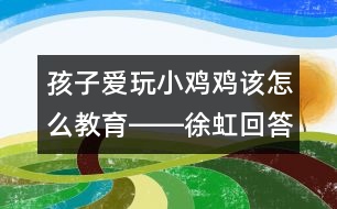 孩子愛玩小雞雞該怎么教育――徐虹回答