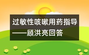 過(guò)敏性咳嗽用藥指導(dǎo)――顧洪亮回答