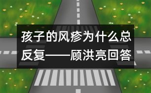 孩子的風(fēng)疹為什么總反復(fù)――顧洪亮回答