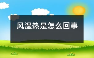 風(fēng)濕熱是怎么回事