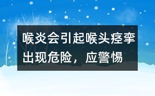 喉炎會(huì)引起喉頭痙攣出現(xiàn)危險(xiǎn)，應(yīng)警惕