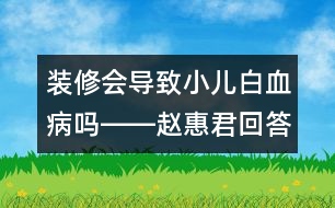 裝修會(huì)導(dǎo)致小兒白血病嗎――趙惠君回答