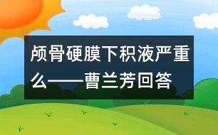 顱骨硬膜下積液嚴(yán)重么――曹蘭芳回答