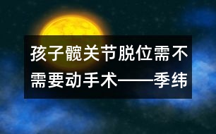 孩子髖關節(jié)脫位需不需要動手術――季緯興回答