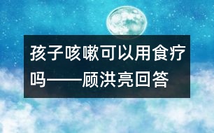 孩子咳嗽可以用食療嗎――顧洪亮回答