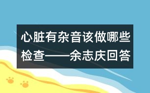 心臟有雜音該做哪些檢查――余志慶回答