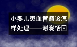 小嬰兒患血管瘤該怎樣處理――謝曉恬回答