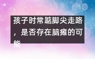 孩子時常踮腳尖走路，是否存在腦癱的可能――謝曉恬回