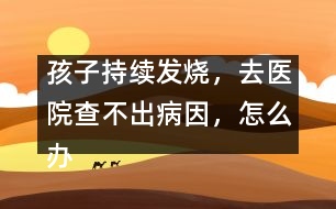 孩子持續(xù)發(fā)燒，去醫(yī)院查不出病因，怎么辦