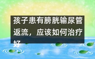 孩子患有膀胱輸尿管返流，應(yīng)該如何治療好