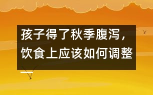 孩子得了秋季腹瀉，飲食上應(yīng)該如何調(diào)整――宋善路回答