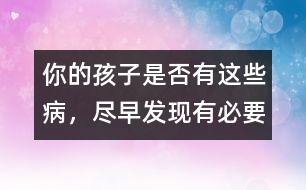 你的孩子是否有這些病，盡早發(fā)現(xiàn)有必要