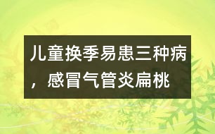 兒童換季易患三種病，感冒、氣管炎、扁桃腺炎