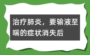 治療肺炎，要輸液至喘的癥狀消失后