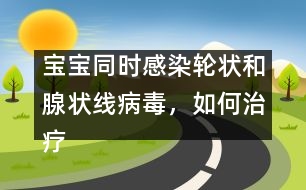 寶寶同時(shí)感染輪狀和腺狀線病毒，如何治療