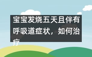 寶寶發(fā)燒五天且伴有呼吸道癥狀，如何治療