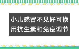 小兒感冒不見好可換用抗生素和免疫調(diào)節(jié)劑